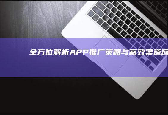 全方位解析：APP推广策略与高效渠道应用