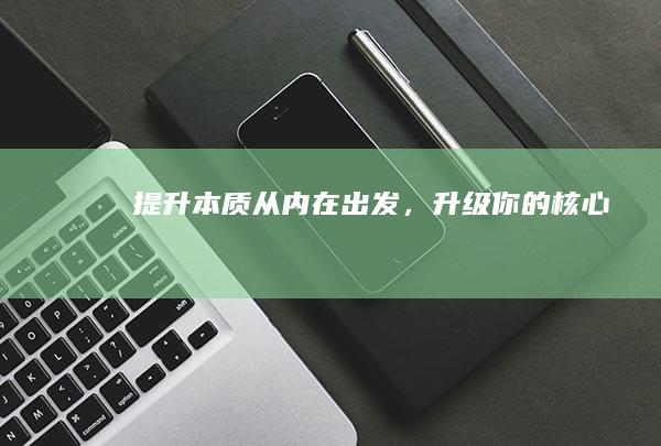 提升本质：从内在出发，升级你的核心